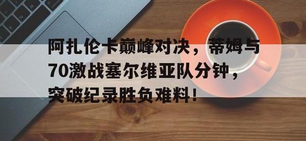 KY体育-阿扎伦卡巅峰对决，蒂姆与70激战塞尔维亚队分钟，突破纪录胜负难料！的简单介绍