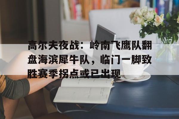 关于高尔夫夜战：岭南飞鹰队翻盘海滨犀牛队，临门一脚致胜赛季拐点或已出现的信息